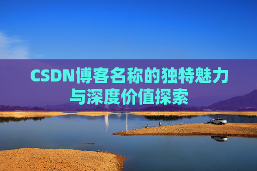 CSDN博客名称的独特魅力与深度价值探索 CSDN博客名称的独特魅力与深度价值探索